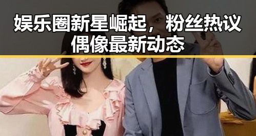 娱乐圈新星崛起,粉丝热议偶像最新动态