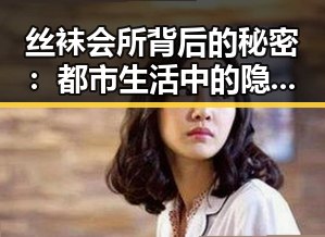 丝袜会所背后的秘密:都市生活中的隐秘角落