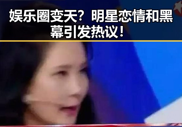 娱乐圈变天?明星恋情和黑幕引发热议!